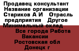 Продавец-консультант › Название организации ­ Стариков А.И › Отрасль предприятия ­ Другое › Минимальный оклад ­ 14 000 - Все города Работа » Вакансии   . Ростовская обл.,Донецк г.